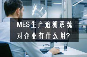 MES生產(chǎn)追溯系統(tǒng)對企業(yè)有什么用？