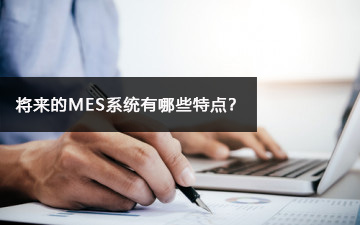 將來的MES系統(tǒng)有哪些特點,？