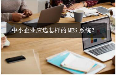 中小企業(yè)應(yīng)選怎樣的MES系統(tǒng),？